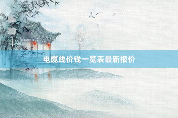 电缆线价钱一览表最新报价