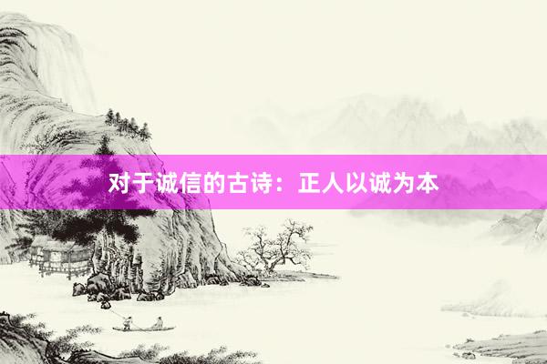 对于诚信的古诗：正人以诚为本