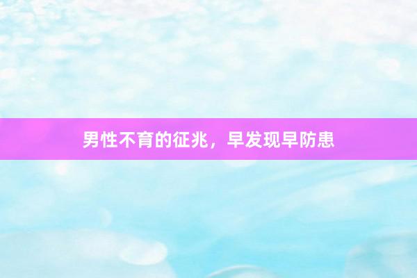 男性不育的征兆，早发现早防患