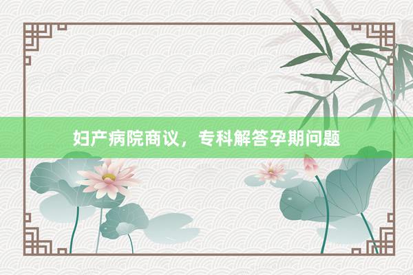 妇产病院商议，专科解答孕期问题