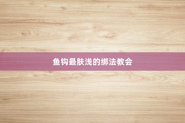 鱼钩最肤浅的绑法教会