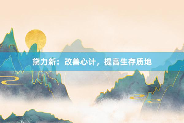 黛力新：改善心计，提高生存质地
