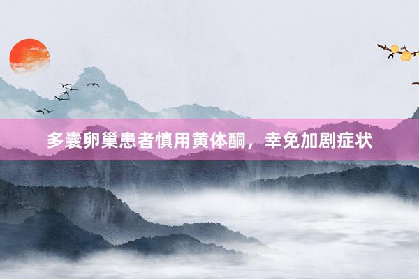 多囊卵巢患者慎用黄体酮，幸免加剧症状