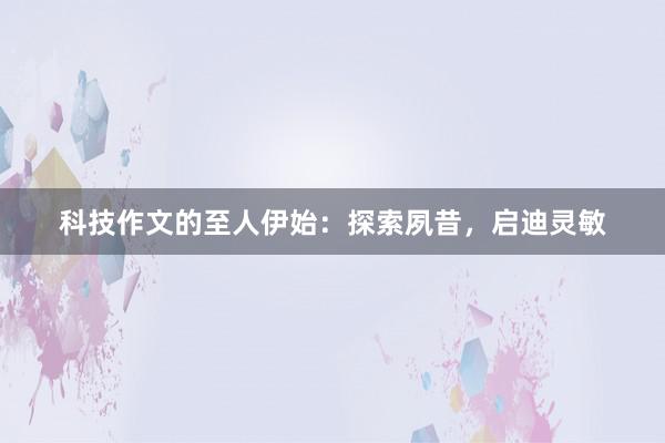 科技作文的至人伊始：探索夙昔，启迪灵敏