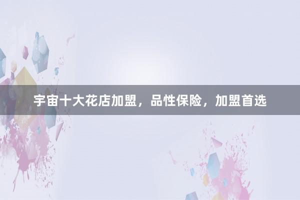 宇宙十大花店加盟，品性保险，加盟首选