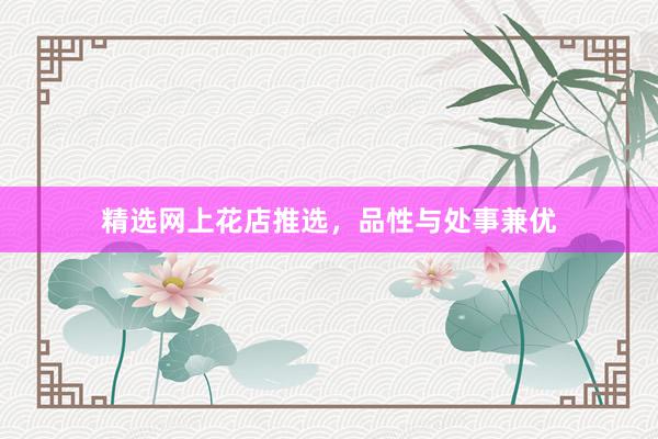 精选网上花店推选，品性与处事兼优