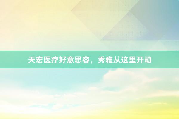 天宏医疗好意思容，秀雅从这里开动