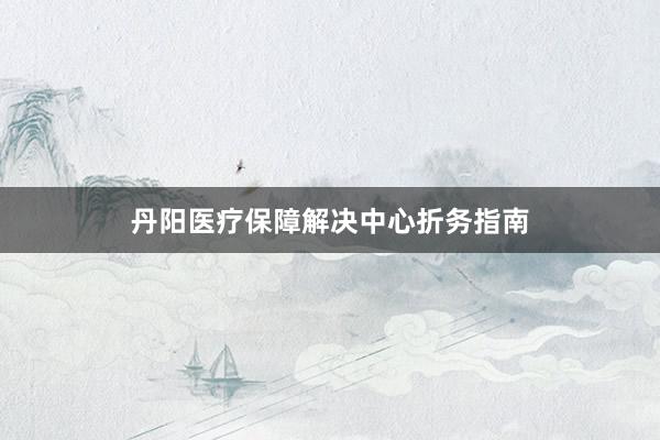丹阳医疗保障解决中心折务指南