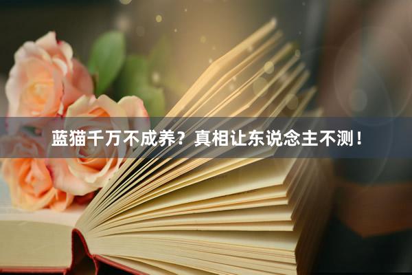 蓝猫千万不成养？真相让东说念主不测！